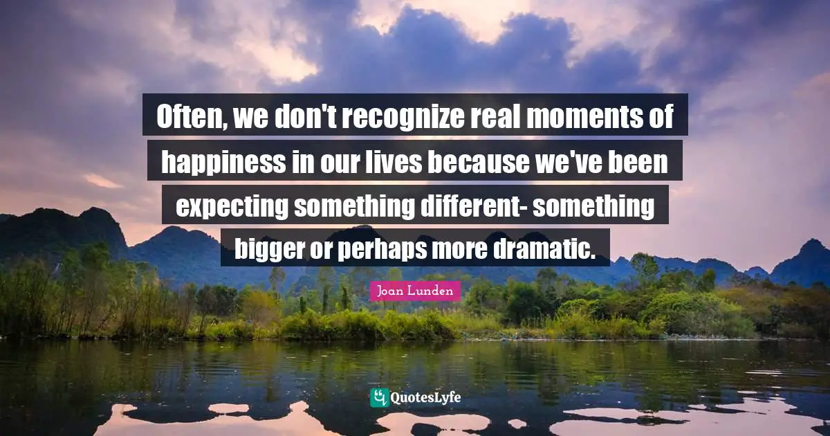 Expecting Something Quotes: "Often, we don't recognize real moments of happiness in our lives because we've been expecting something different- something bigger or perhaps more dramatic."
