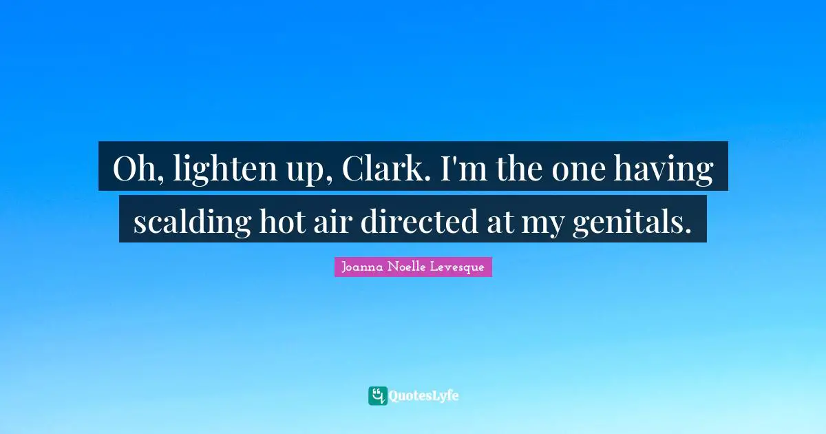 Oh, lighten up, Clark. I'm the one having scalding hot air directed at my genitals.