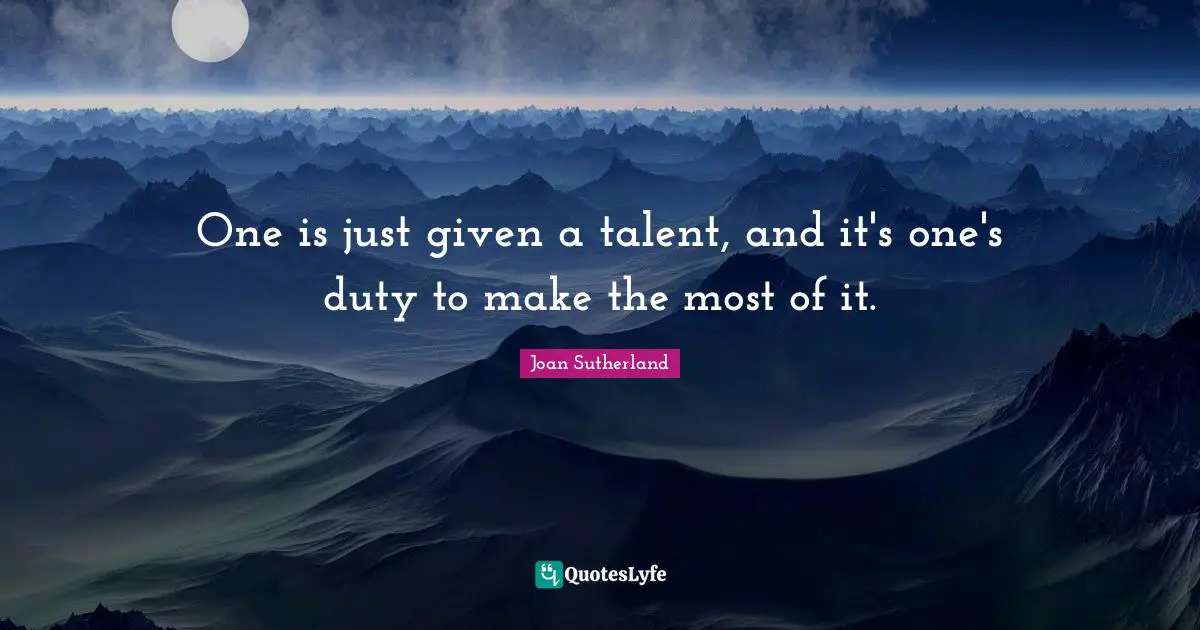 One is just given a talent, and it's one's duty to make the most of it.