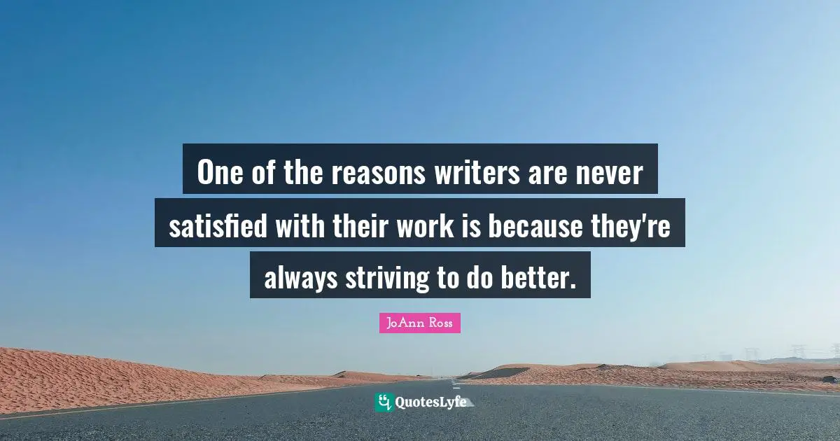 One of the reasons writers are never satisfied with their work is because they're always striving to do better.