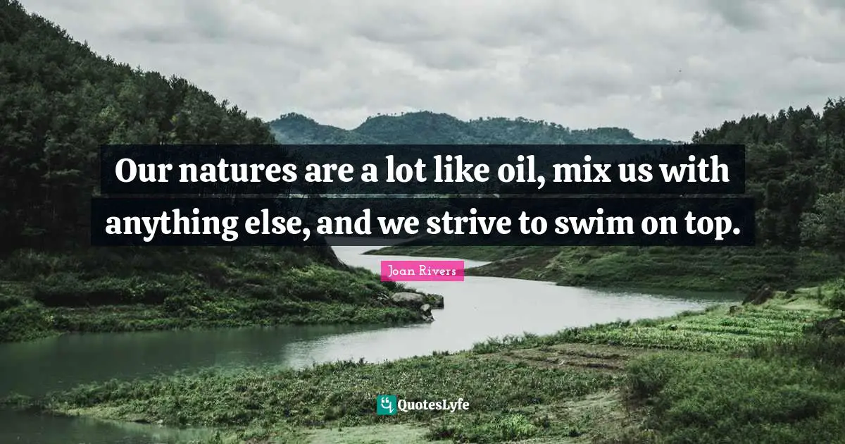 Our natures are a lot like oil, mix us with anything else, and we strive to swim on top.