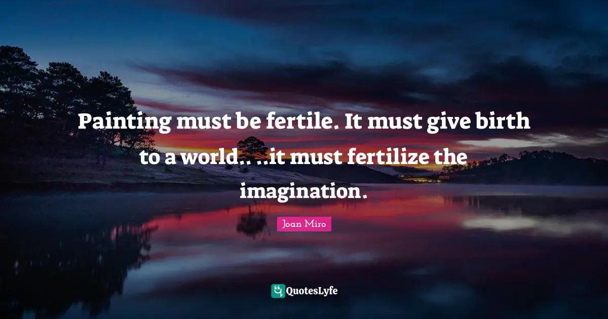 Joan Miro Quotes: "Painting must be fertile. It must give birth to a world.. ..it must fertilize the imagination."