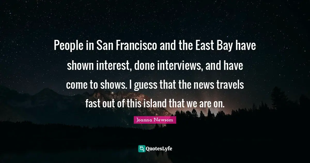 San Francisco Quotes: "People in San Francisco and the East Bay have shown interest, done interviews, and have come to shows. I guess that the news travels fast out of this island that we are on."