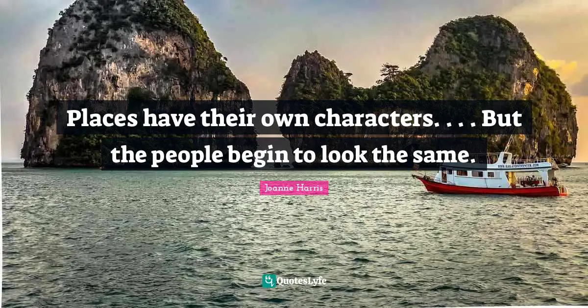 Places have their own characters. . . . But the people begin to look the same.