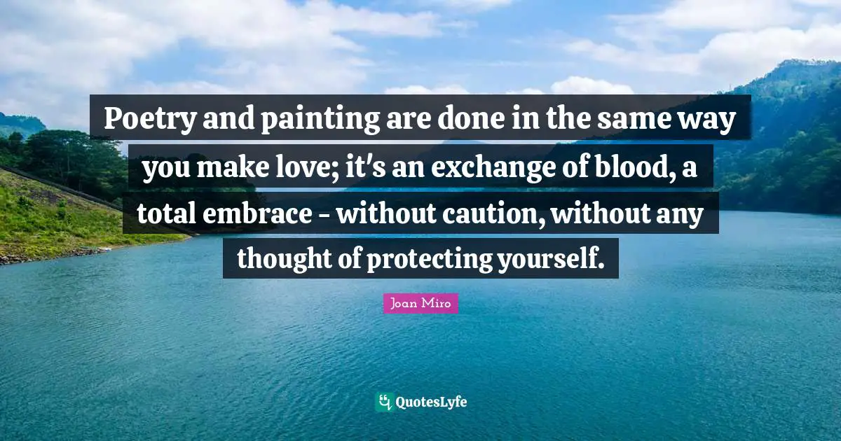 Poetry Quotes: "Poetry and painting are done in the same way you make love; it's an exchange of blood, a total embrace - without caution, without any thought of protecting yourself."