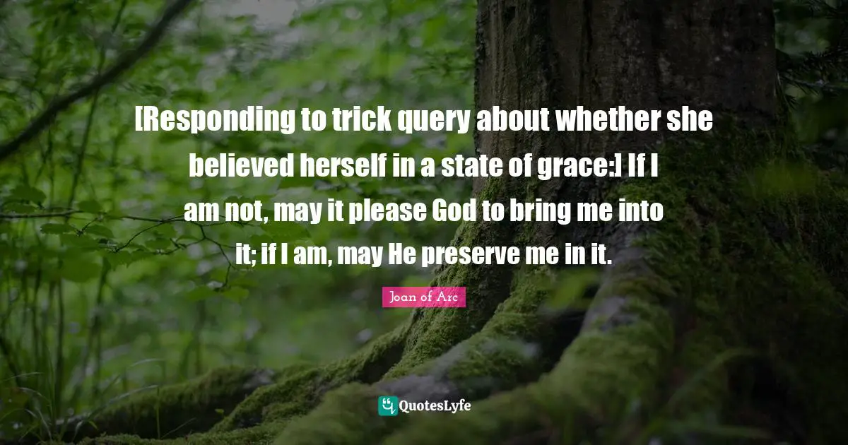 [Responding to trick query about whether she believed herself in a state of grace:] If I am not, may it please God to bring me into it; if I am, may He preserve me in it.