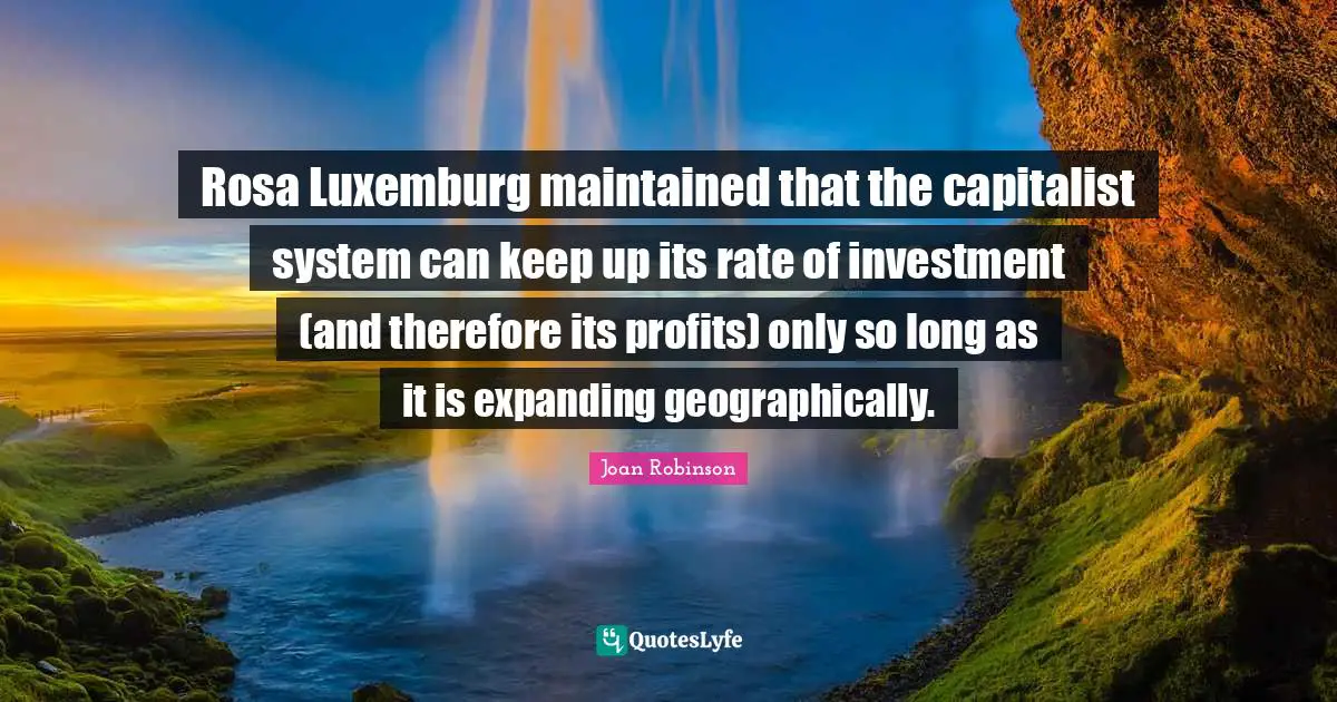Rosa Luxemburg maintained that the capitalist system can keep up its rate of investment (and therefore its profits) only so long as it is expanding geographically.