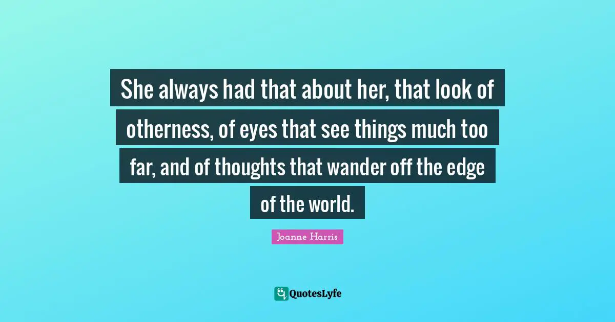 Thoughtful Quotes: "She always had that about her, that look of otherness, of eyes that see things much too far, and of thoughts that wander off the edge of the world."