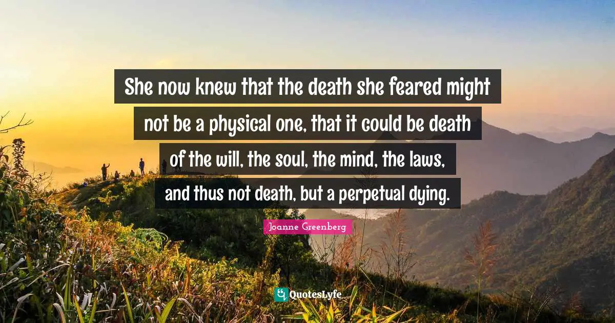 She now knew that the death she feared might not be a physical one, that it could be death of the will, the soul, the mind, the laws, and thus not death, but a perpetual dying.