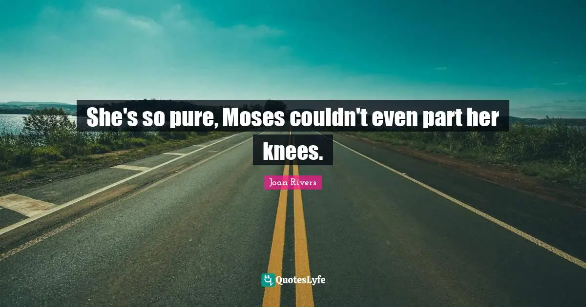 She's so pure, Moses couldn't even part her knees.