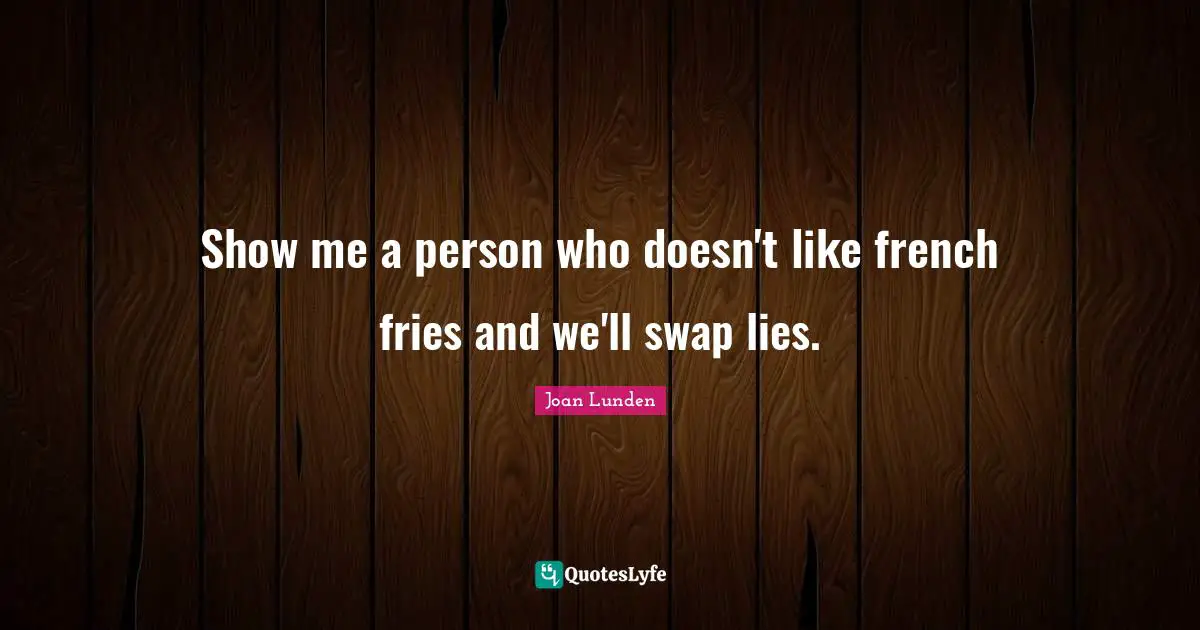 Show me a person who doesn't like french fries and we'll swap lies.