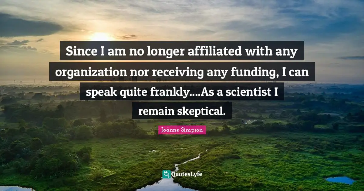 Since I am no longer affiliated with any organization nor receiving any funding, I can speak quite frankly....As a scientist I remain skeptical.