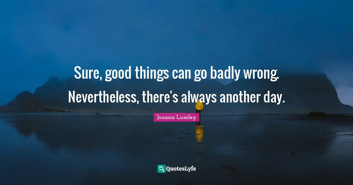 Sure, good things can go badly wrong. Nevertheless, there's always another day.