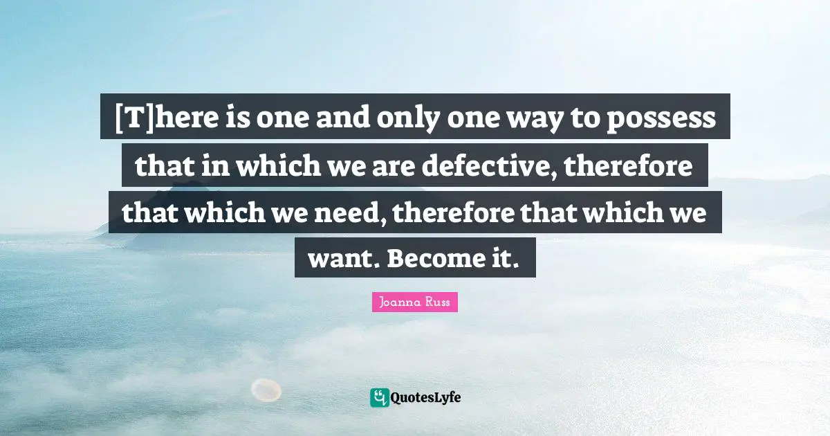 Joanna Russ Quotes: "[T]here is one and only one way to possess that in which we are defective, therefore that which we need, therefore that which we want. Become it."