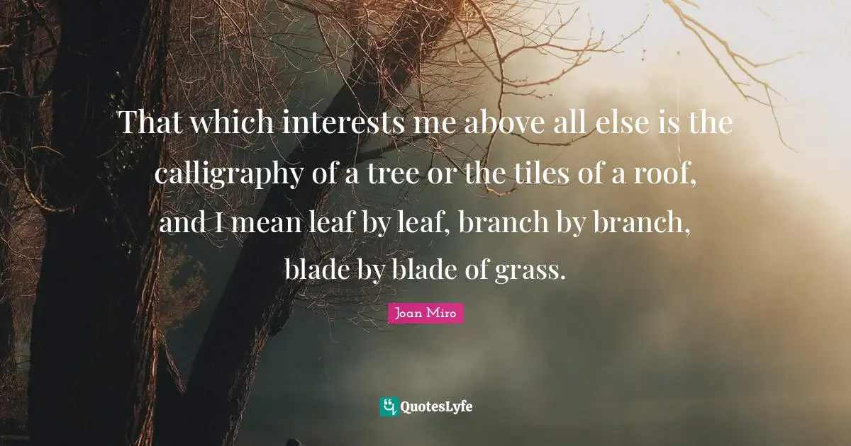 Joan Miro Quotes: "That which interests me above all else is the calligraphy of a tree or the tiles of a roof, and I mean leaf by leaf, branch by branch, blade by blade of grass."