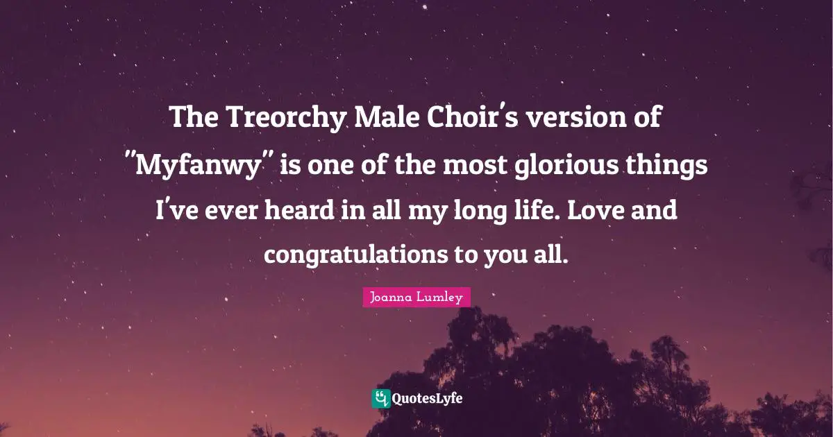The Treorchy Male Choir's version of "Myfanwy" is one of the most glorious things I've ever heard in all my long life. Love and congratulations to you all.