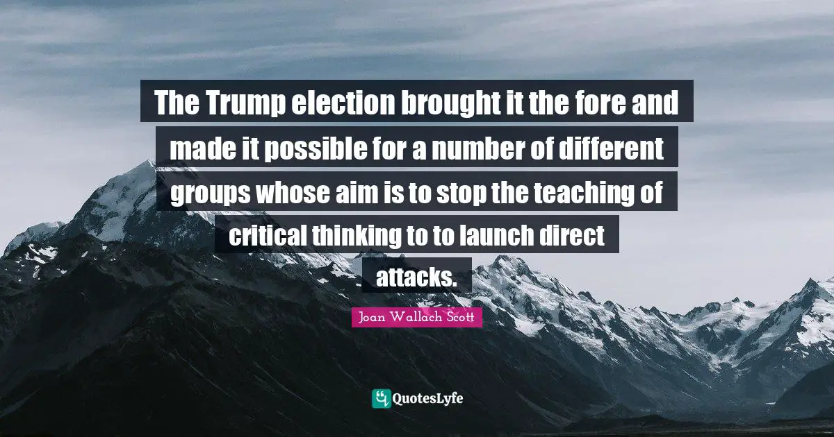 The Trump election brought it the fore and made it possible for a number of different groups whose aim is to stop the teaching of critical thinking to to launch direct attacks.