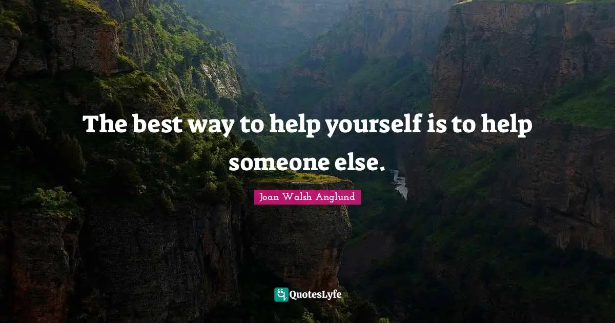 The best way to help yourself is to help someone else.