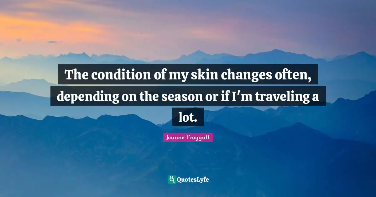 Joanne Froggatt Quotes: "The condition of my skin changes often, depending on the season or if I'm traveling a lot."