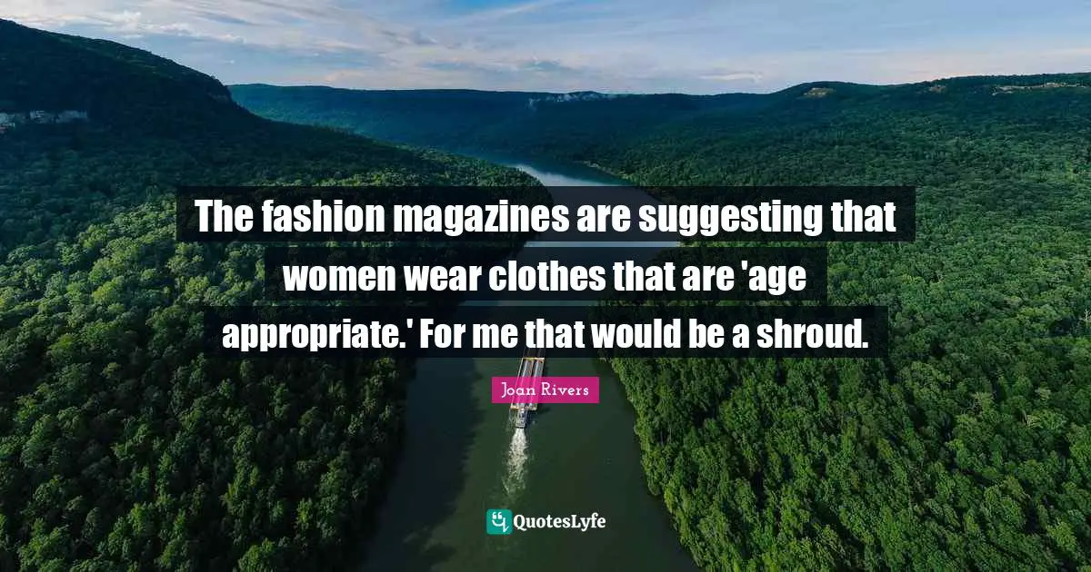 The fashion magazines are suggesting that women wear clothes that are 'age appropriate.' For me that would be a shroud.