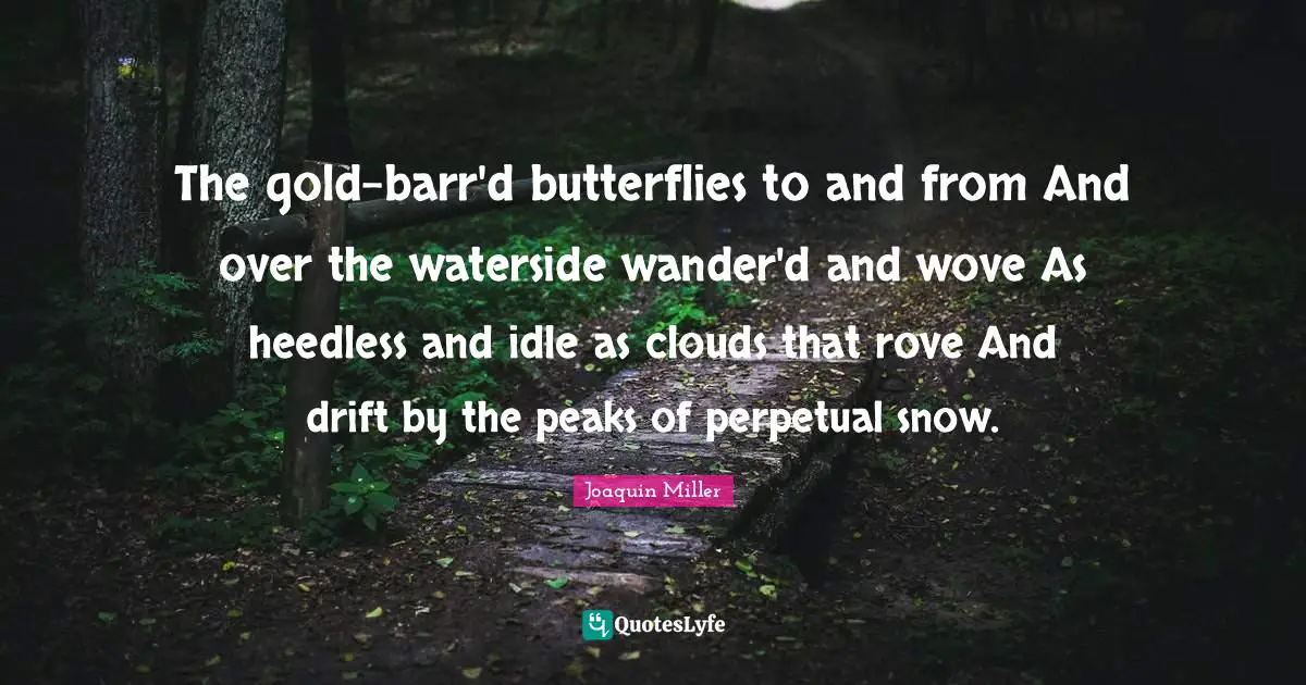 The gold-barr'd butterflies to and from And over the waterside wander'd and wove As heedless and idle as clouds that rove And drift by the peaks of perpetual snow.