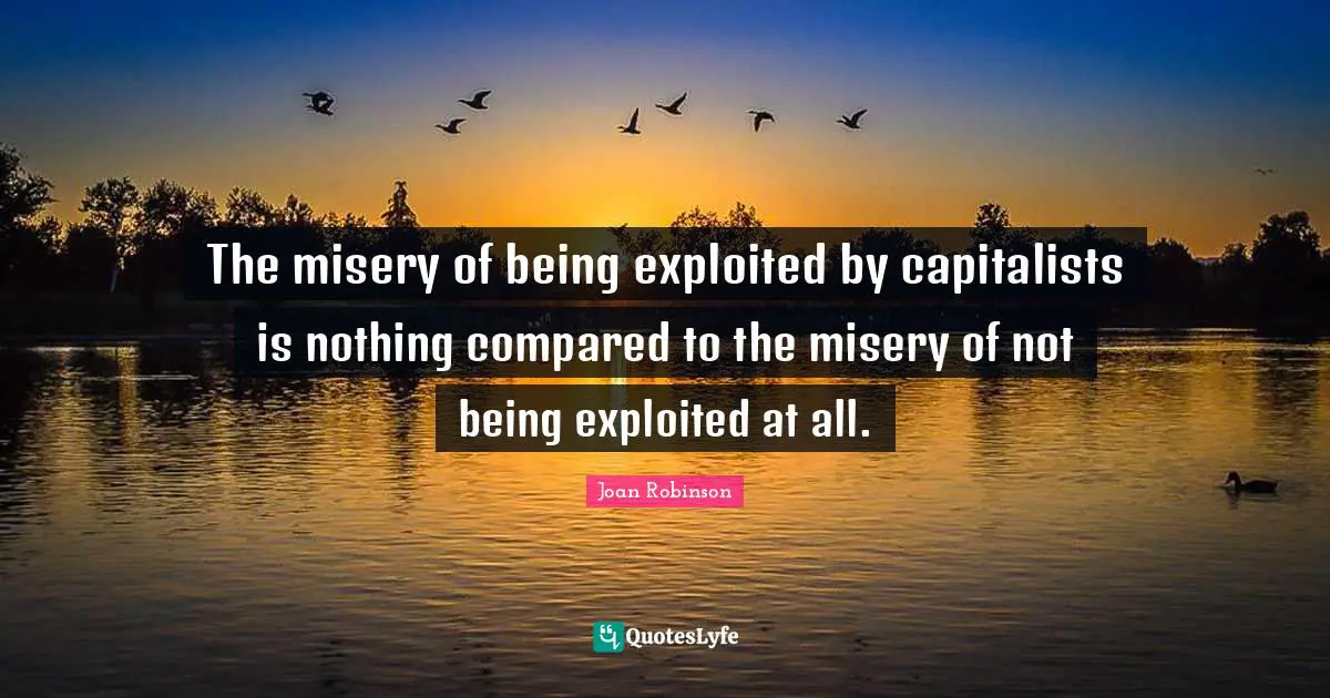 The misery of being exploited by capitalists is nothing compared to the misery of not being exploited at all.