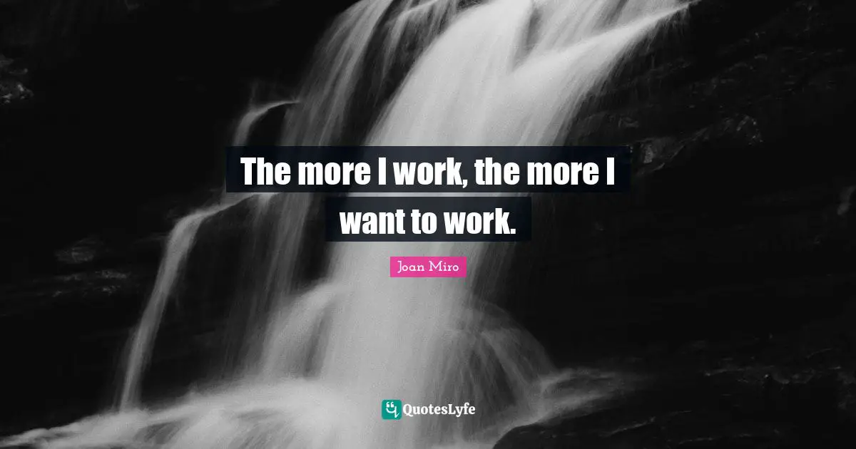 Joan Miro Quotes: "The more I work, the more I want to work."