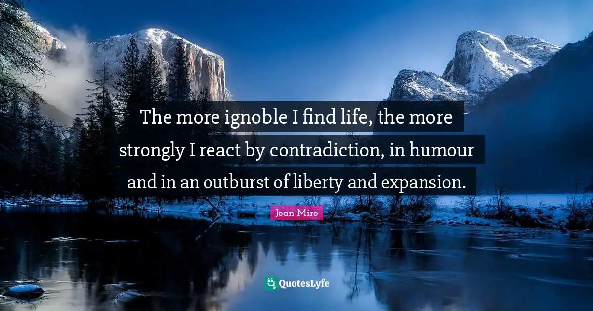 Joan Miro Quotes: "The more ignoble I find life, the more strongly I react by contradiction, in humour and in an outburst of liberty and expansion."