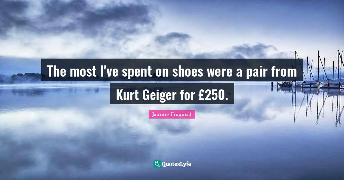 Joanne Froggatt Quotes: "The most I've spent on shoes were a pair from Kurt Geiger for £250."