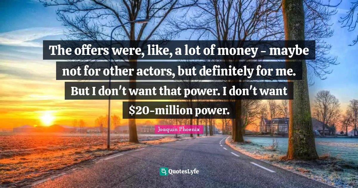 The offers were, like, a lot of money - maybe not for other actors, but definitely for me. But I don't want that power. I don't want $20-million power.