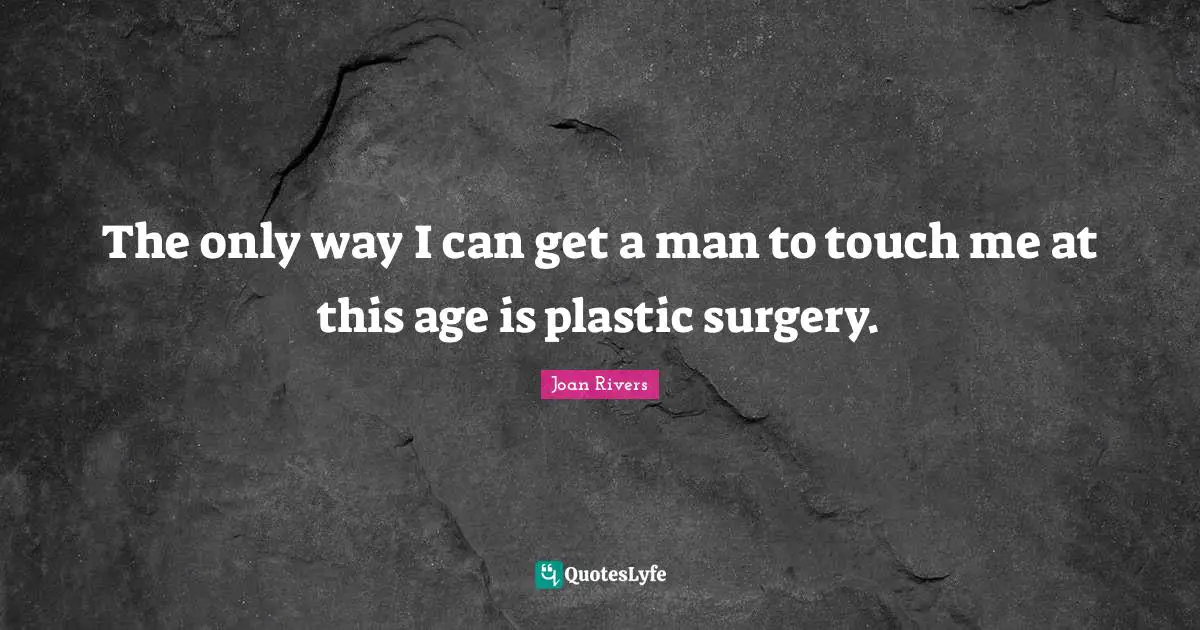 The only way I can get a man to touch me at this age is plastic surgery.