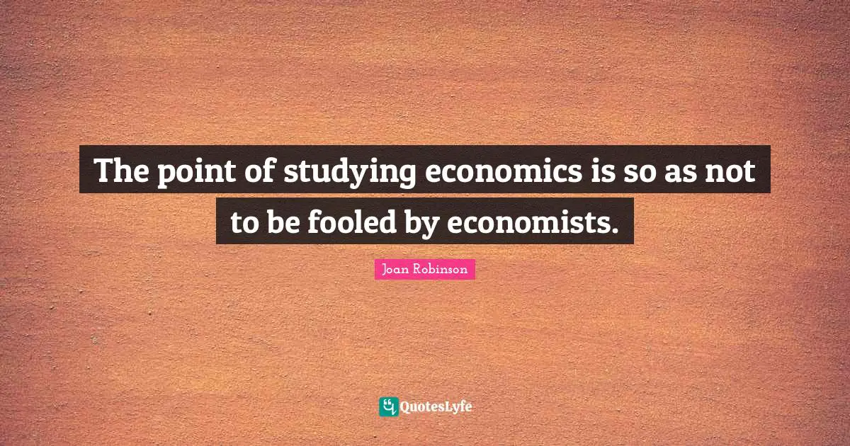 The point of studying economics is so as not to be fooled by economists.