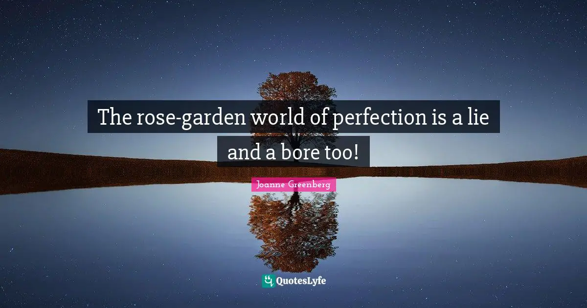 The rose-garden world of perfection is a lie and a bore too!