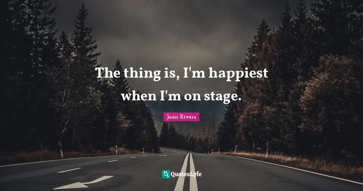 The thing is, I'm happiest when I'm on stage.