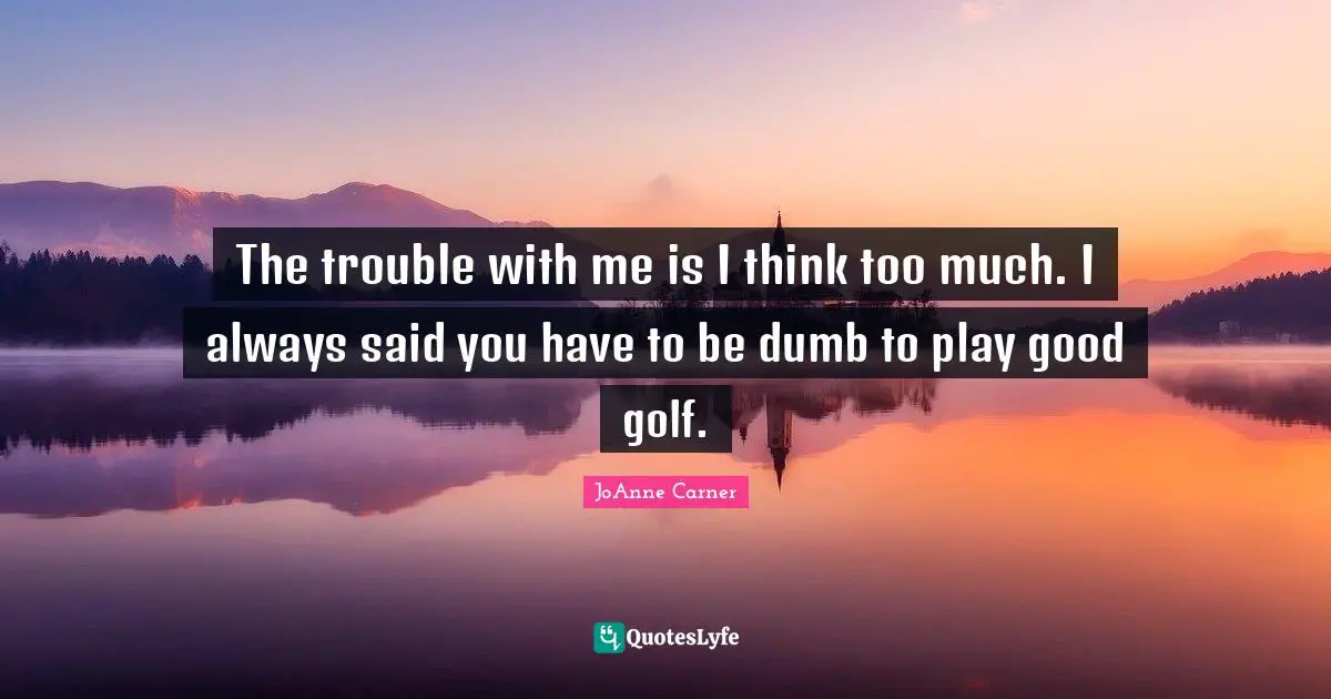 Thinking Too Much Quotes: "The trouble with me is I think too much. I always said you have to be dumb to play good golf."