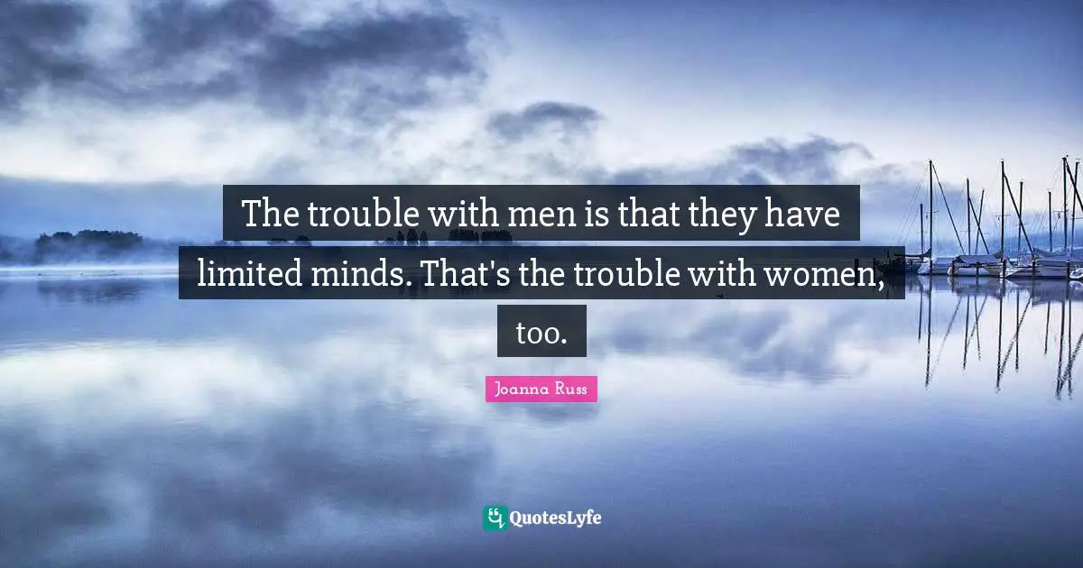 Joanna Russ Quotes: "The trouble with men is that they have limited minds. That's the trouble with women, too."