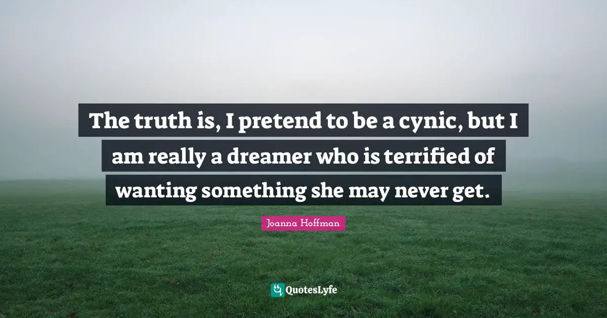 Terrified Quotes: "The truth is, I pretend to be a cynic, but I am really a dreamer who is terrified of wanting something she may never get."