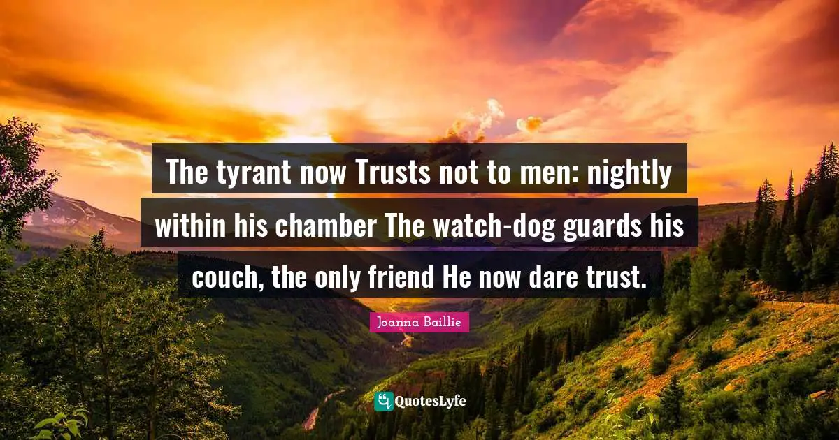 The tyrant now Trusts not to men: nightly within his chamber The watch-dog guards his couch, the only friend He now dare trust.