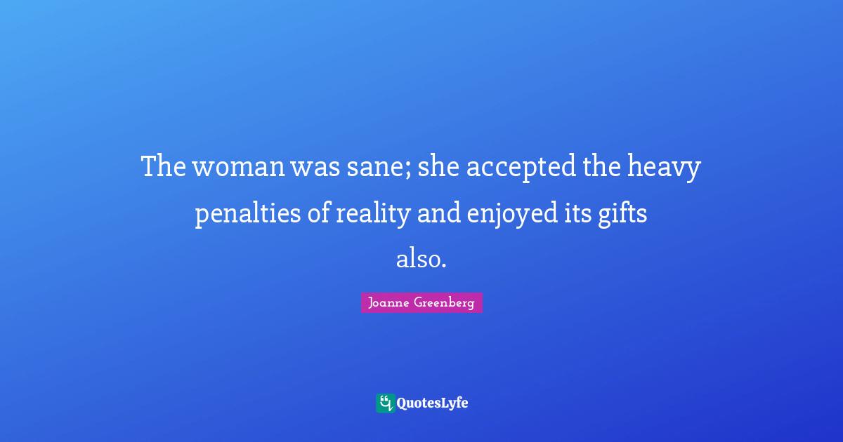 The woman was sane; she accepted the heavy penalties of reality and enjoyed its gifts also.