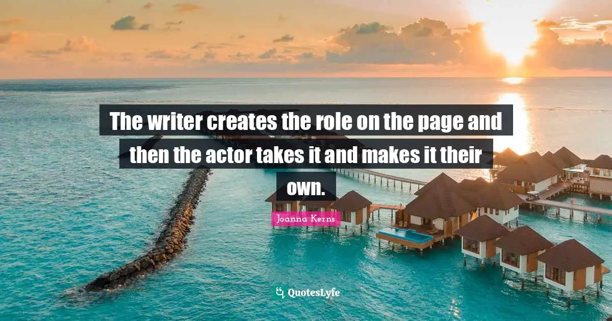 The writer creates the role on the page and then the actor takes it and makes it their own.