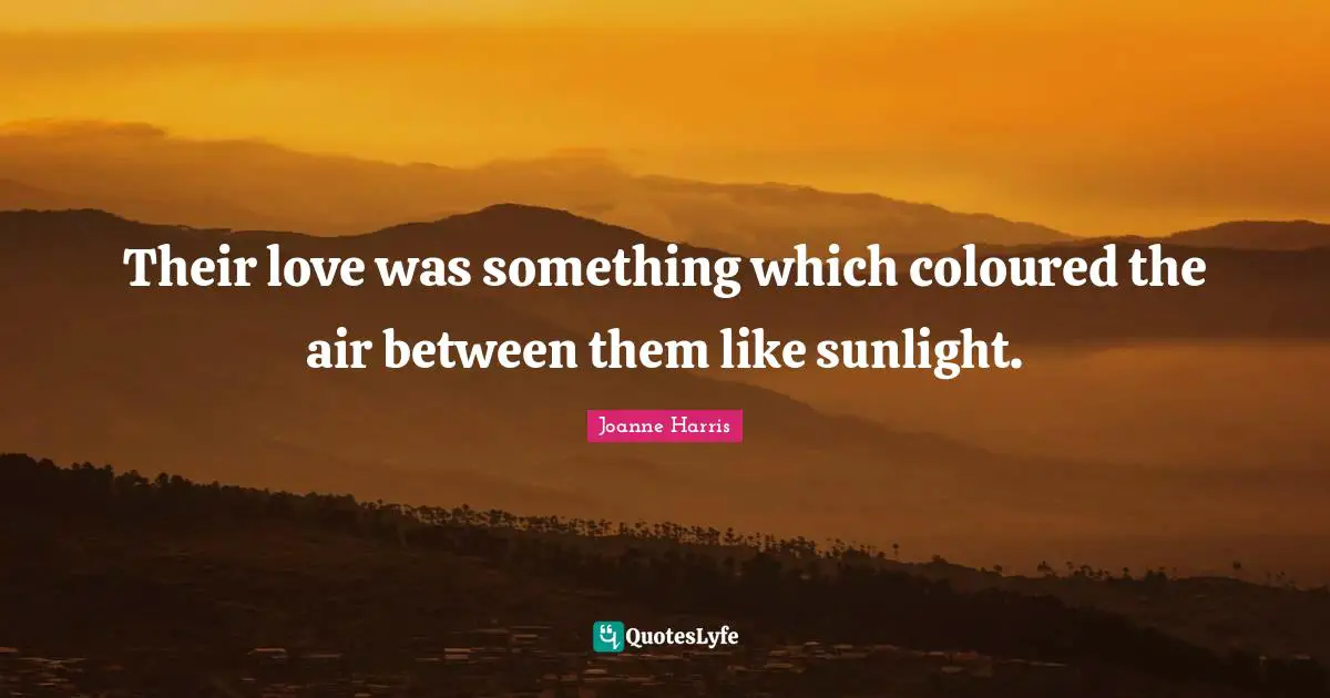 Their love was something which coloured the air between them like sunlight.