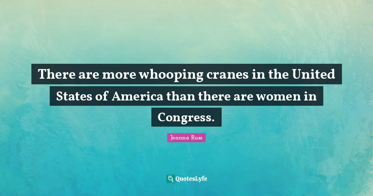 Joanna Russ Quotes: "There are more whooping cranes in the United States of America than there are women in Congress."