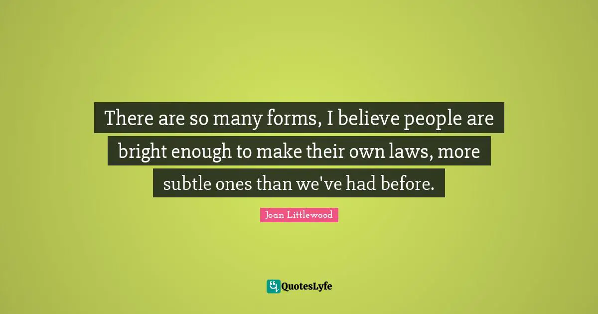 There are so many forms, I believe people are bright enough to make their own laws, more subtle ones than we've had before.