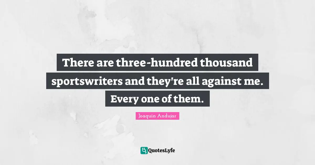 There are three-hundred thousand sportswriters and they're all against me. Every one of them.