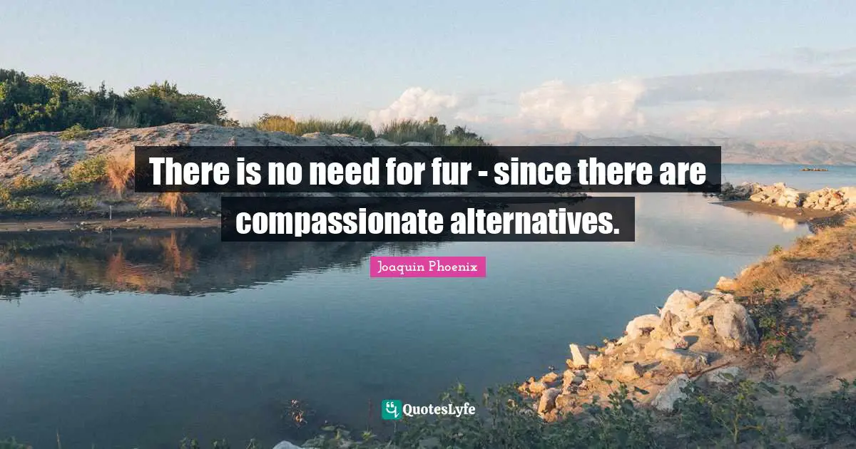 There is no need for fur - since there are compassionate alternatives.