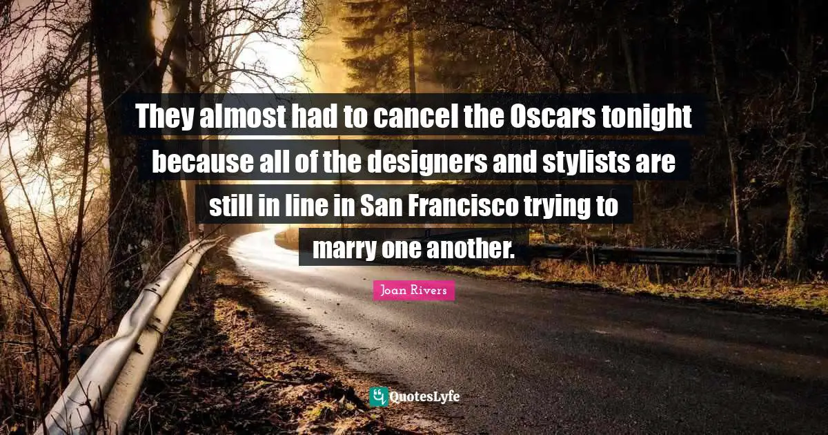 They almost had to cancel the Oscars tonight because all of the designers and stylists are still in line in San Francisco trying to marry one another.