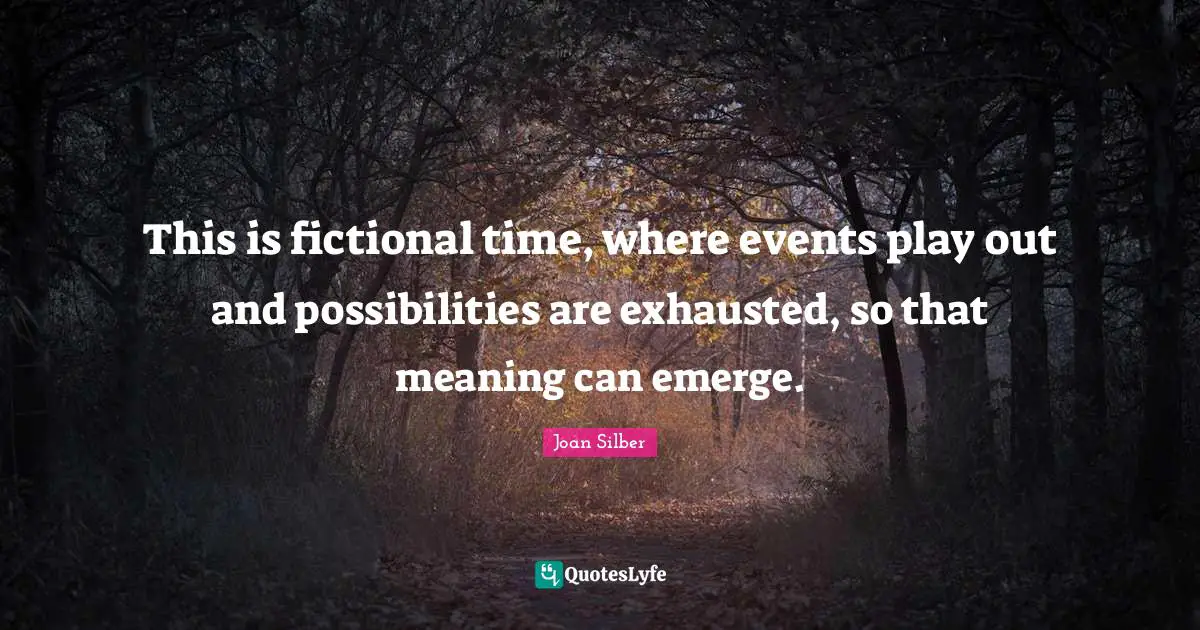 This is fictional time, where events play out and possibilities are exhausted, so that meaning can emerge.