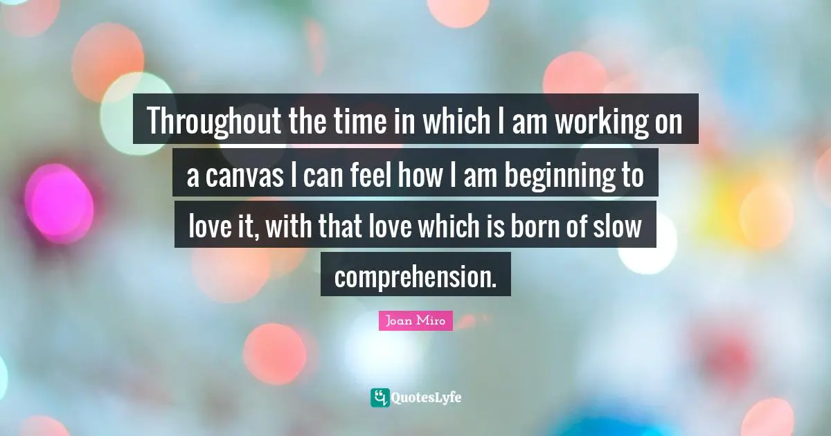 Joan Miro Quotes: "Throughout the time in which I am working on a canvas I can feel how I am beginning to love it, with that love which is born of slow comprehension."