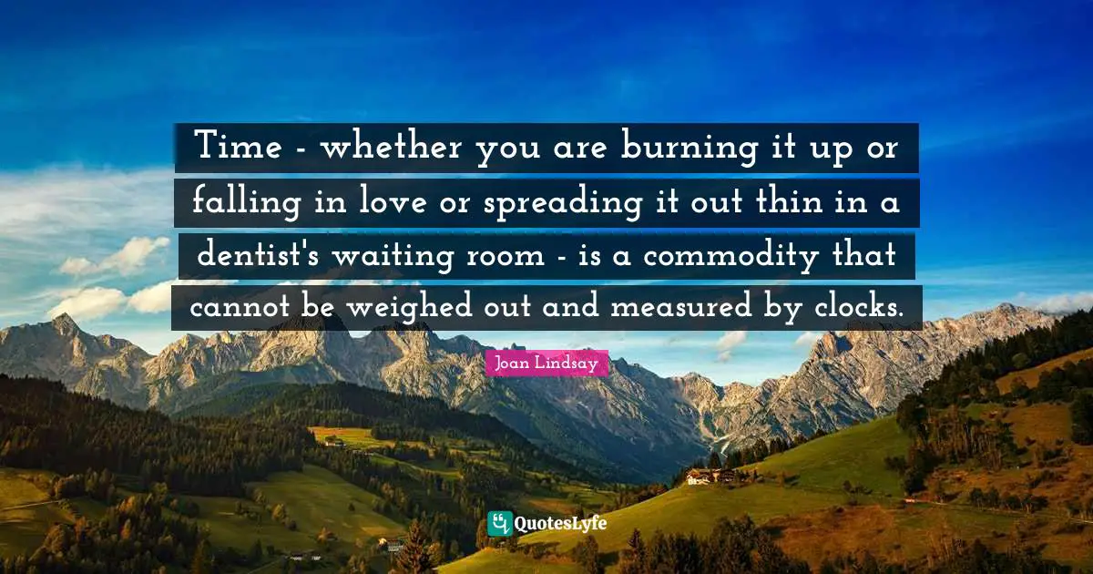Time - whether you are burning it up or falling in love or spreading it out thin in a dentist's waiting room - is a commodity that cannot be weighed out and measured by clocks.