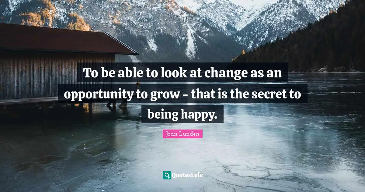 To be able to look at change as an opportunity to grow - that is the secret to being happy.